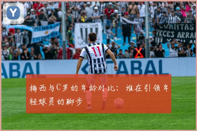 梅西与C罗的年龄对比：谁在引领年轻球员的脚步