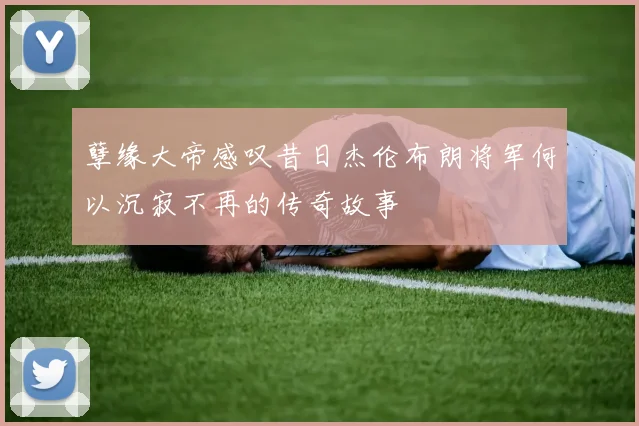 孽缘大帝感叹昔日杰伦布朗将军何以沉寂不再的传奇故事