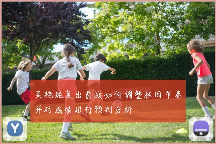 吴艳妮复出首战如何调整栏间节奏并对成绩进行预判分析