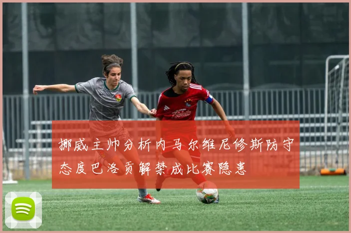 挪威主帅分析内马尔维尼修斯防守态度巴洛贡解禁成比赛隐患