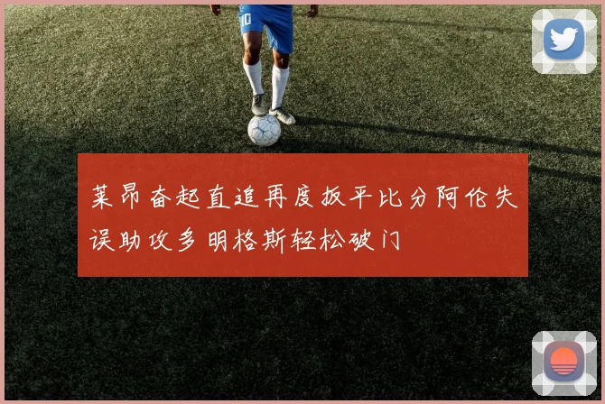 莱昂奋起直追再度扳平比分阿伦失误助攻多明格斯轻松破门