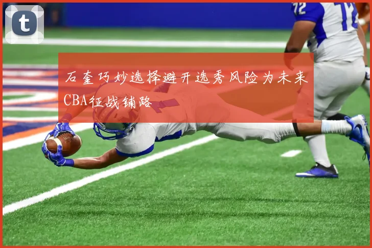 石奎巧妙选择避开选秀风险为未来CBA征战铺路