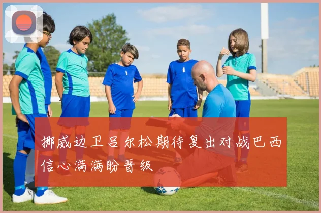 挪威边卫吕尔松期待复出对战巴西信心满满盼晋级