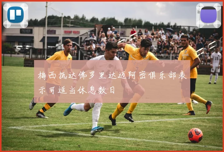 梅西抵达佛罗里达迈阿密俱乐部表示可适当休息数日