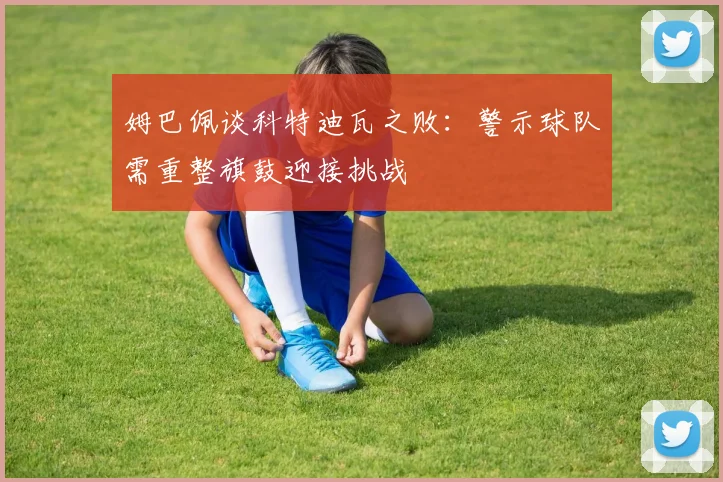 姆巴佩谈科特迪瓦之败：警示球队需重整旗鼓迎接挑战